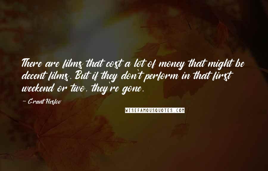 Grant Heslov quotes: There are films that cost a lot of money that might be decent films. But if they don't perform in that first weekend or two, they're gone.