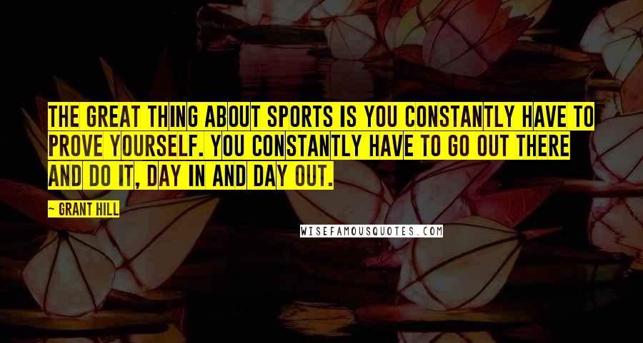 Grant Hill quotes: The great thing about sports is you constantly have to prove yourself. You constantly have to go out there and do it, day in and day out. Grant Hill quotes: The great thing about sports is you constantly have to prove yourself. You constantly have to go out there and do it, day in and day out.