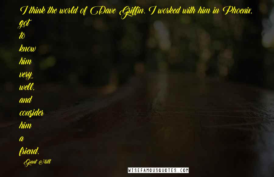 Grant Hill quotes: I think the world of Dave Griffin. I worked with him in Phoenix, got to know him very well, and consider him a friend.