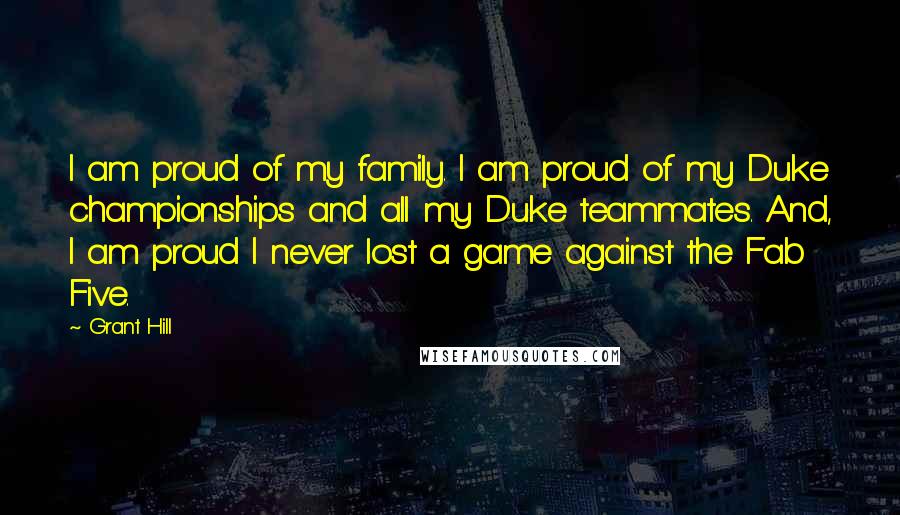 Grant Hill quotes: I am proud of my family. I am proud of my Duke championships and all my Duke teammates. And, I am proud I never lost a game against the Fab