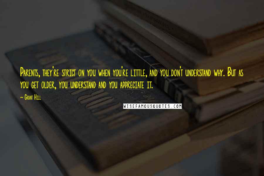 Grant Hill quotes: Parents, they're strict on you when you're little, and you don't understand why. But as you get older, you understand and you appreciate it. Grant Hill quotes: Parents, they're strict on you when you're little, and you don't understand why. But as you get older, you understand and you appreciate it.