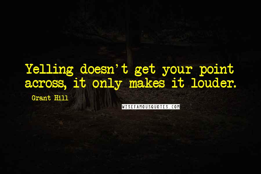 Grant Hill quotes: Yelling doesn't get your point across, it only makes it louder.