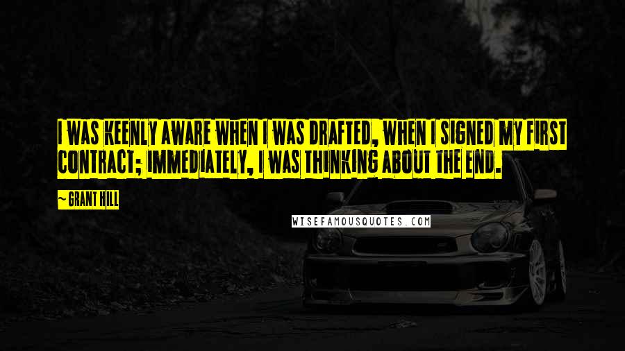 Grant Hill quotes: I was keenly aware when I was drafted, when I signed my first contract; immediately, I was thinking about the end. Grant Hill quotes: I was keenly aware when I was drafted, when I signed my first contract; immediately, I was thinking about the end.