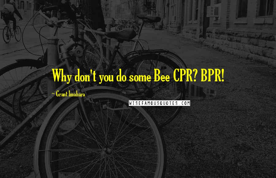 Grant Imahara quotes: Why don't you do some Bee CPR? BPR!