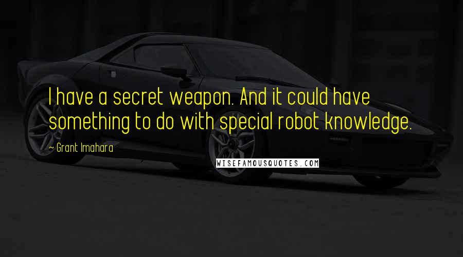 Grant Imahara quotes: I have a secret weapon. And it could have something to do with special robot knowledge.
