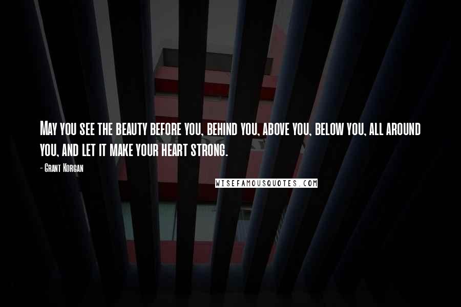 Grant Korgan quotes: May you see the beauty before you, behind you, above you, below you, all around you, and let it make your heart strong.