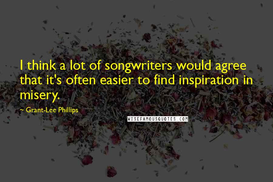 Grant-Lee Phillips quotes: I think a lot of songwriters would agree that it's often easier to find inspiration in misery.