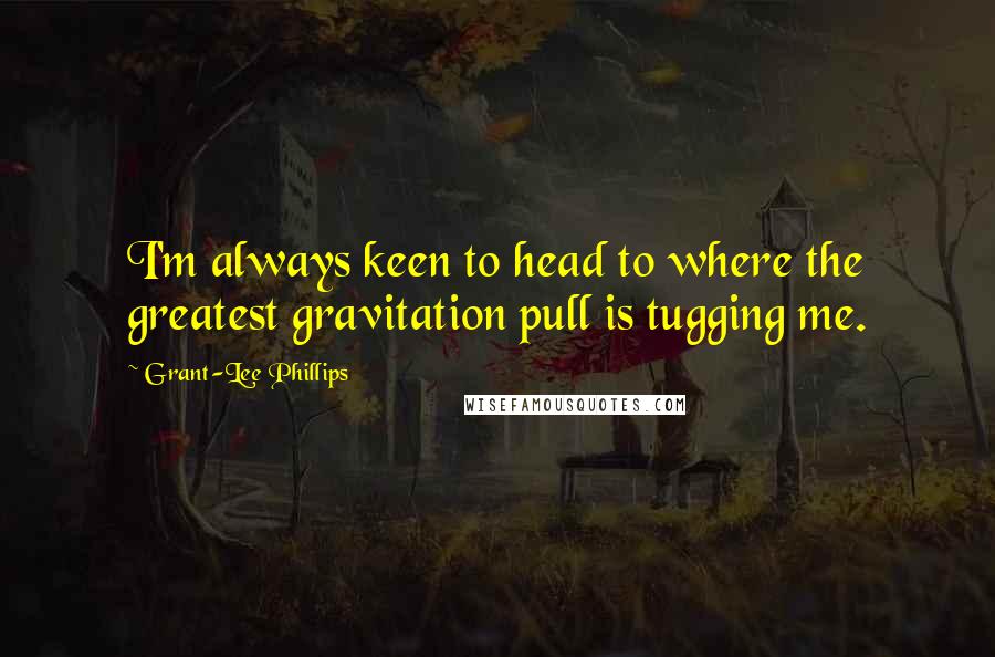 Grant-Lee Phillips quotes: I'm always keen to head to where the greatest gravitation pull is tugging me.