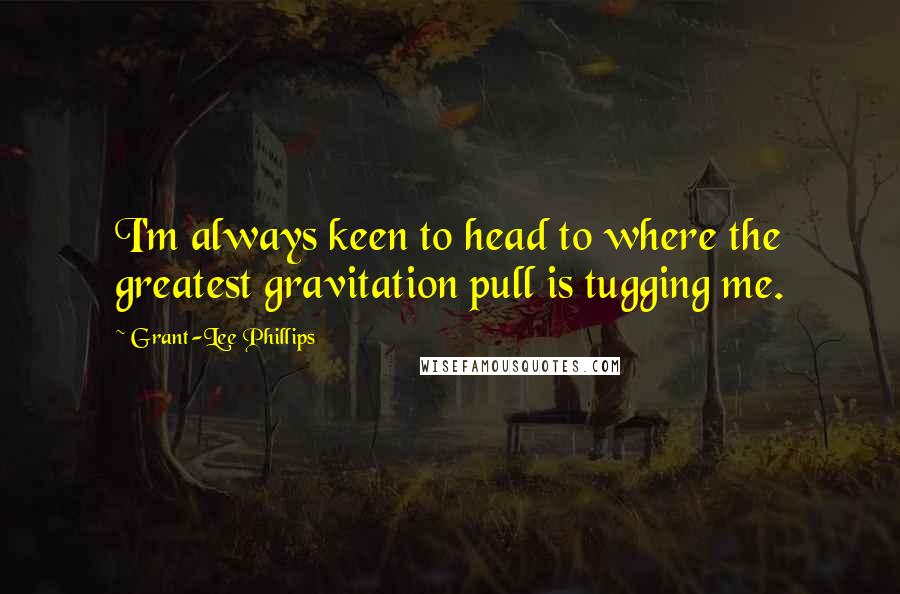 Grant-Lee Phillips quotes: I'm always keen to head to where the greatest gravitation pull is tugging me.