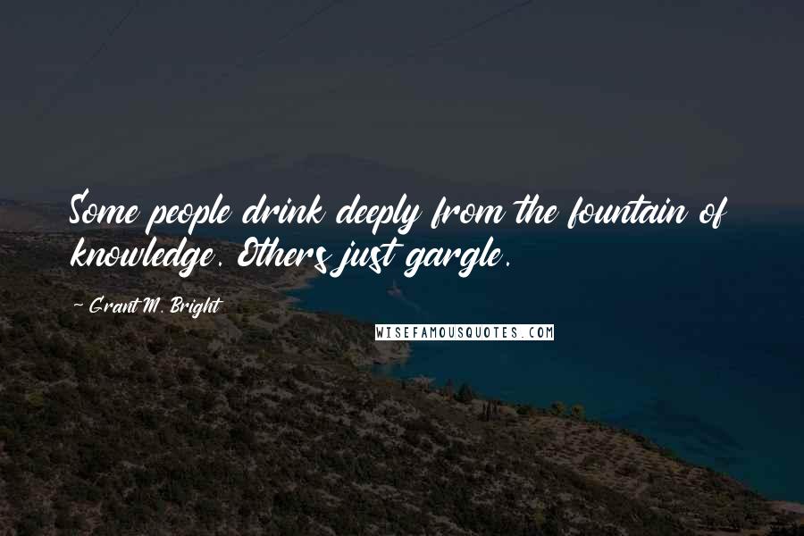 Grant M. Bright quotes: Some people drink deeply from the fountain of knowledge. Others just gargle.