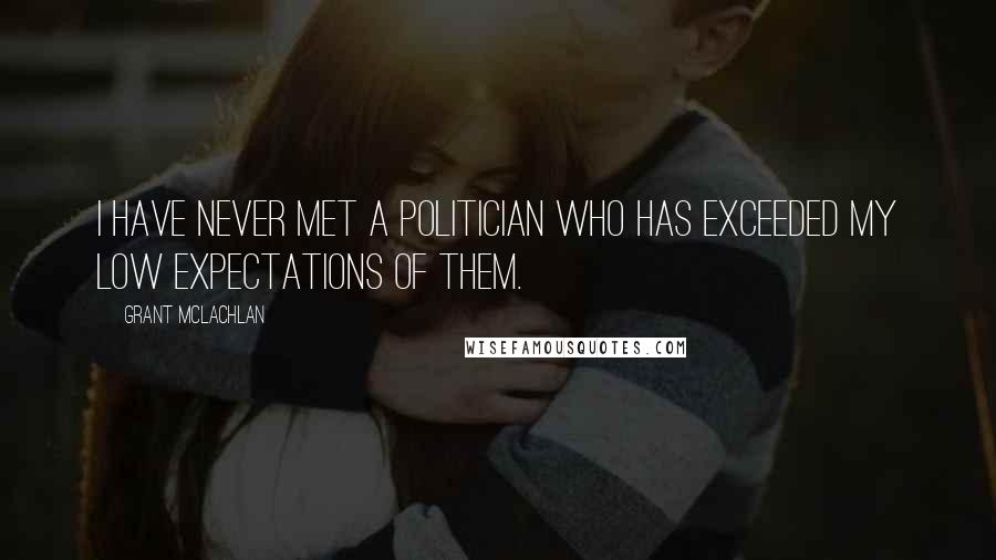 Grant McLachlan quotes: I have never met a politician who has exceeded my low expectations of them.