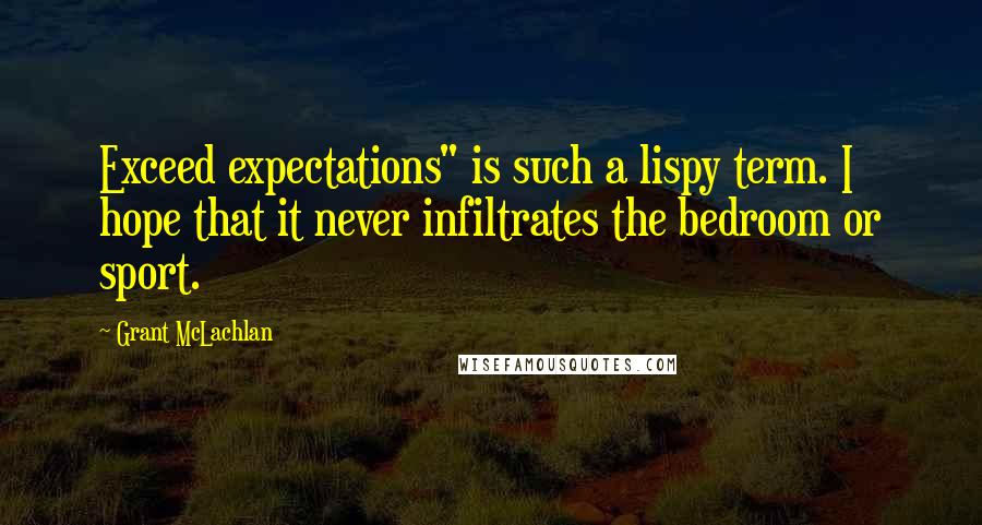 Grant McLachlan quotes: Exceed expectations" is such a lispy term. I hope that it never infiltrates the bedroom or sport.