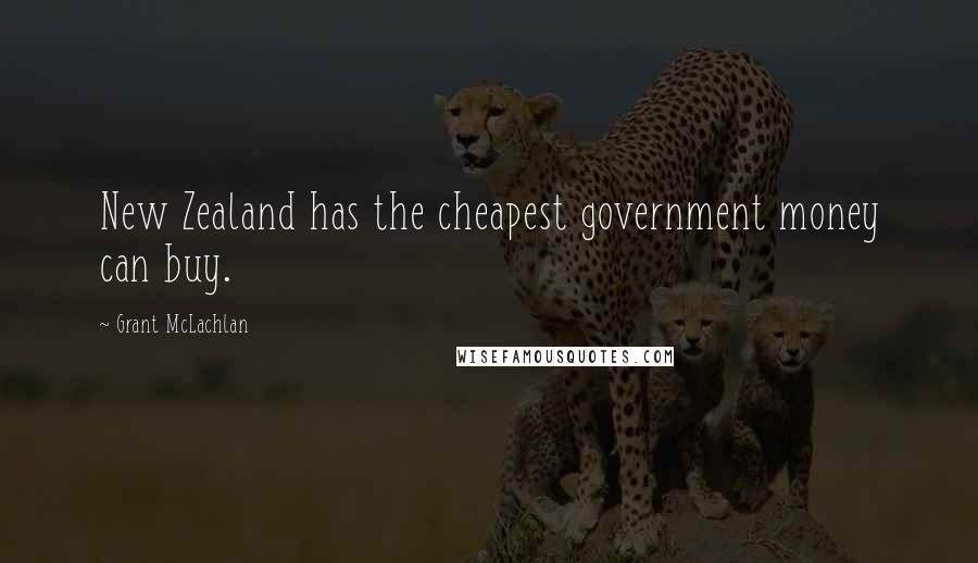 Grant McLachlan quotes: New Zealand has the cheapest government money can buy.