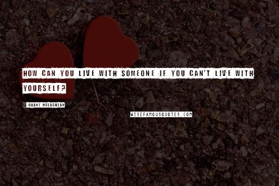 Grant McLachlan quotes: How can you live with someone if you can't live with yourself?