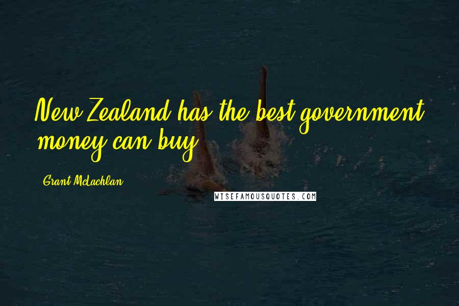 Grant McLachlan quotes: New Zealand has the best government money can buy.