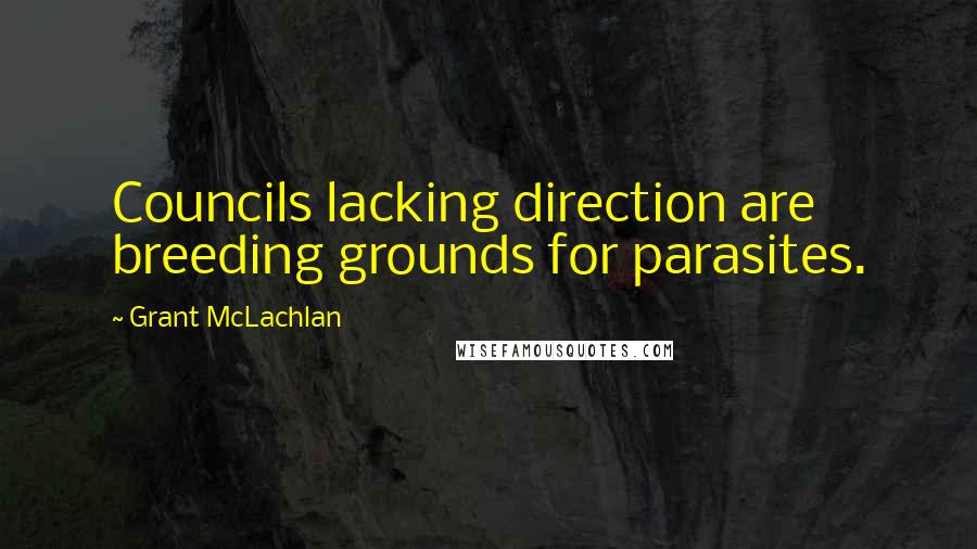 Grant McLachlan quotes: Councils lacking direction are breeding grounds for parasites.