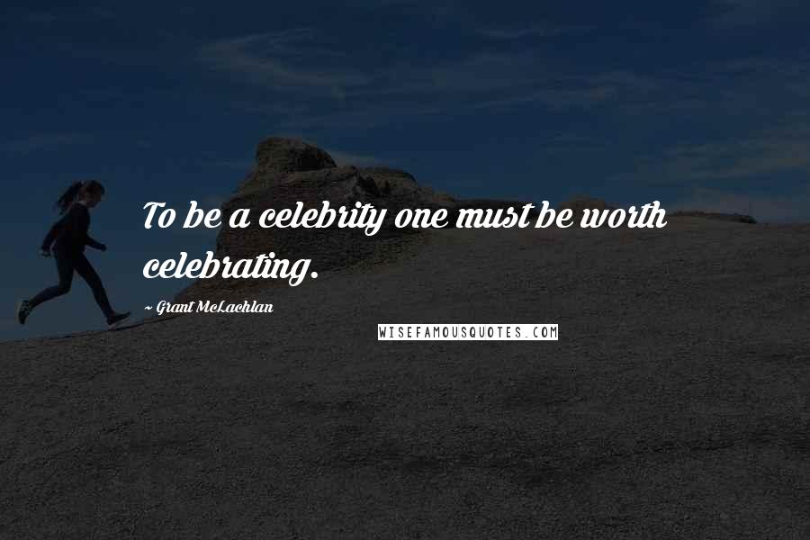 Grant McLachlan quotes: To be a celebrity one must be worth celebrating.