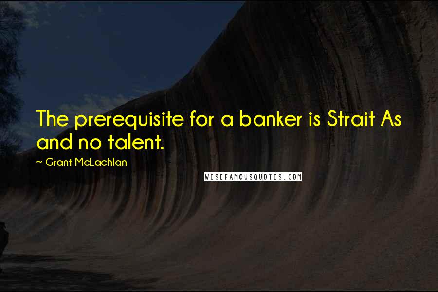 Grant McLachlan quotes: The prerequisite for a banker is Strait As and no talent.