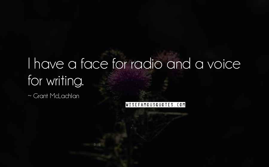 Grant McLachlan quotes: I have a face for radio and a voice for writing.