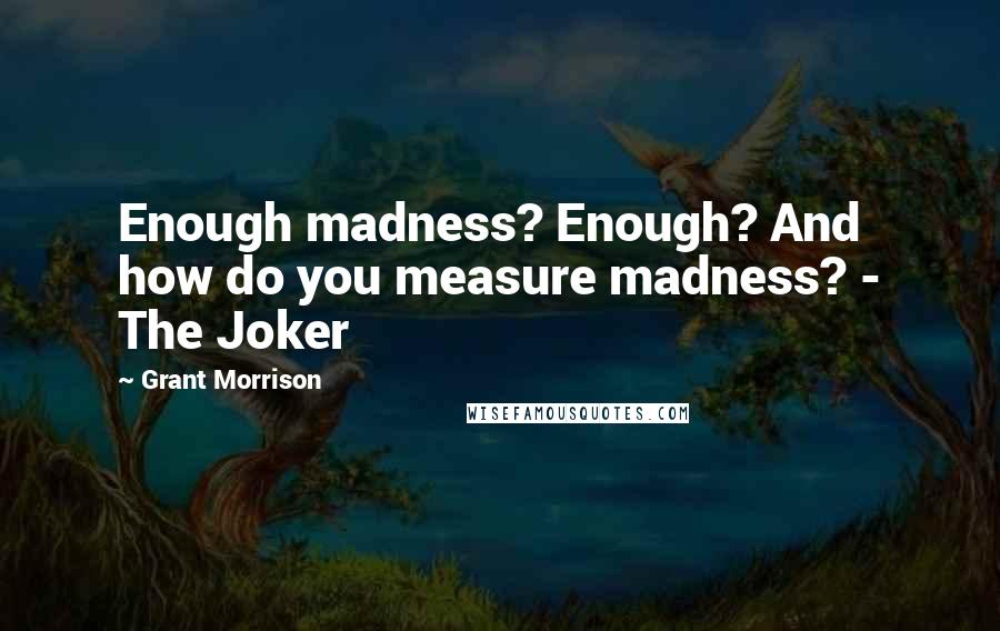 Grant Morrison quotes: Enough madness? Enough? And how do you measure madness? - The Joker