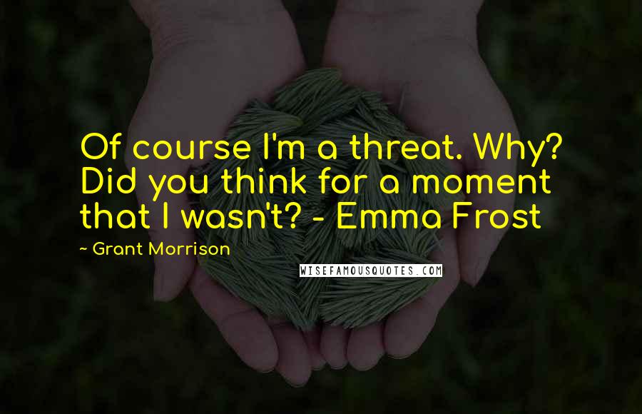 Grant Morrison quotes: Of course I'm a threat. Why? Did you think for a moment that I wasn't? - Emma Frost