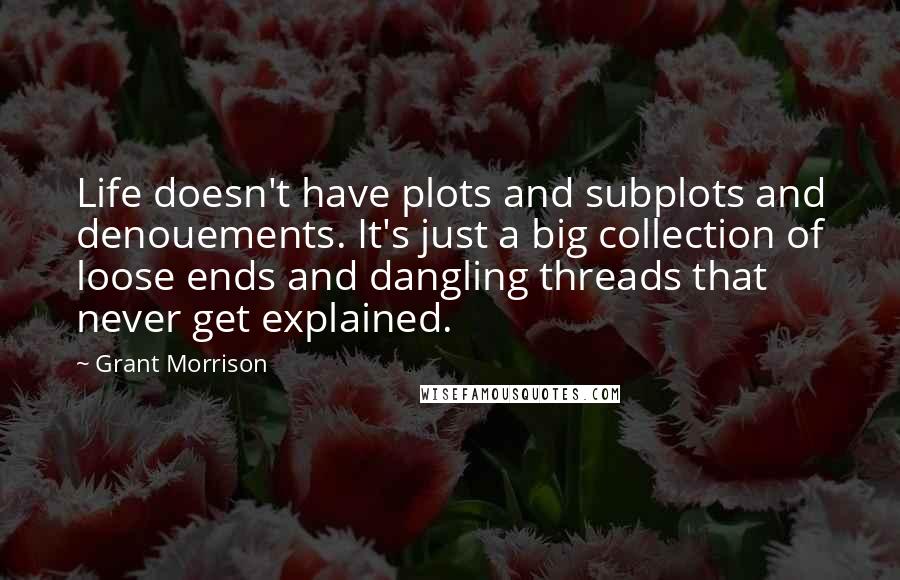 Grant Morrison quotes: Life doesn't have plots and subplots and denouements. It's just a big collection of loose ends and dangling threads that never get explained.