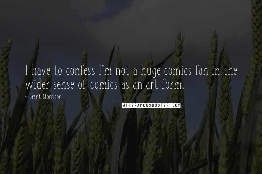 Grant Morrison quotes: I have to confess I'm not a huge comics fan in the wider sense of comics as an art form.
