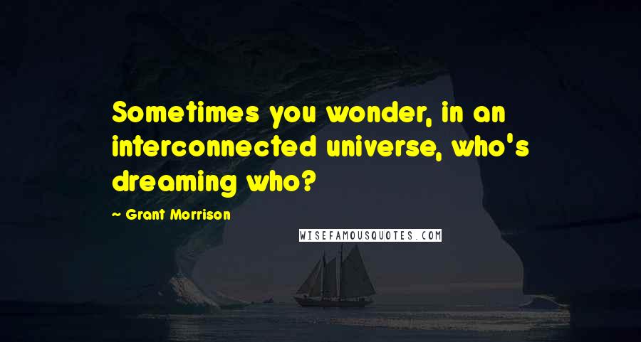 Grant Morrison quotes: Sometimes you wonder, in an interconnected universe, who's dreaming who?