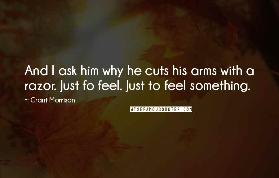 Grant Morrison quotes: And I ask him why he cuts his arms with a razor. Just fo feel. Just to feel something.
