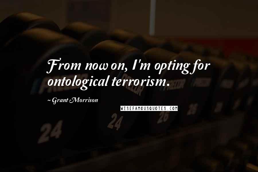 Grant Morrison quotes: From now on, I'm opting for ontological terrorism.