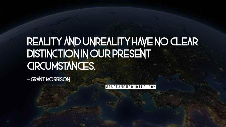 Grant Morrison quotes: Reality and unreality have no clear distinction in our present circumstances.