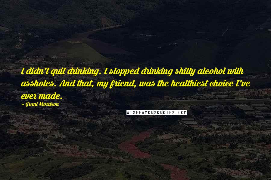 Grant Morrison quotes: I didn't quit drinking. I stopped drinking shitty alcohol with assholes. And that, my friend, was the healthiest choice I've ever made.