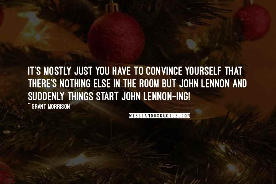 Grant Morrison quotes: It's mostly just you have to convince yourself that there's nothing else in the room but John Lennon and suddenly things start John Lennon-ing!