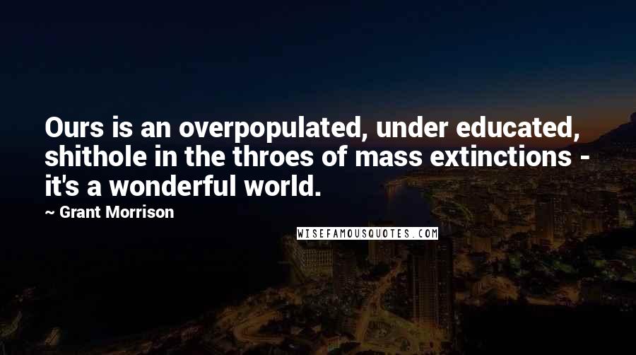 Grant Morrison quotes: Ours is an overpopulated, under educated, shithole in the throes of mass extinctions - it's a wonderful world.
