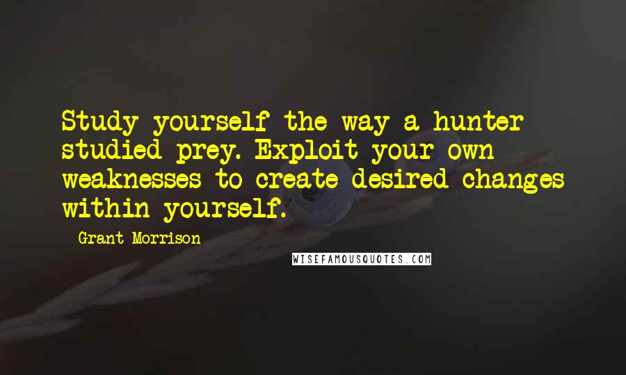 Grant Morrison quotes: Study yourself the way a hunter studied prey. Exploit your own weaknesses to create desired changes within yourself.