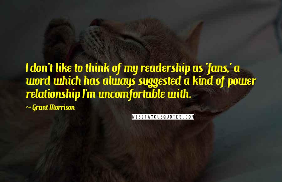 Grant Morrison quotes: I don't like to think of my readership as 'fans,' a word which has always suggested a kind of power relationship I'm uncomfortable with.