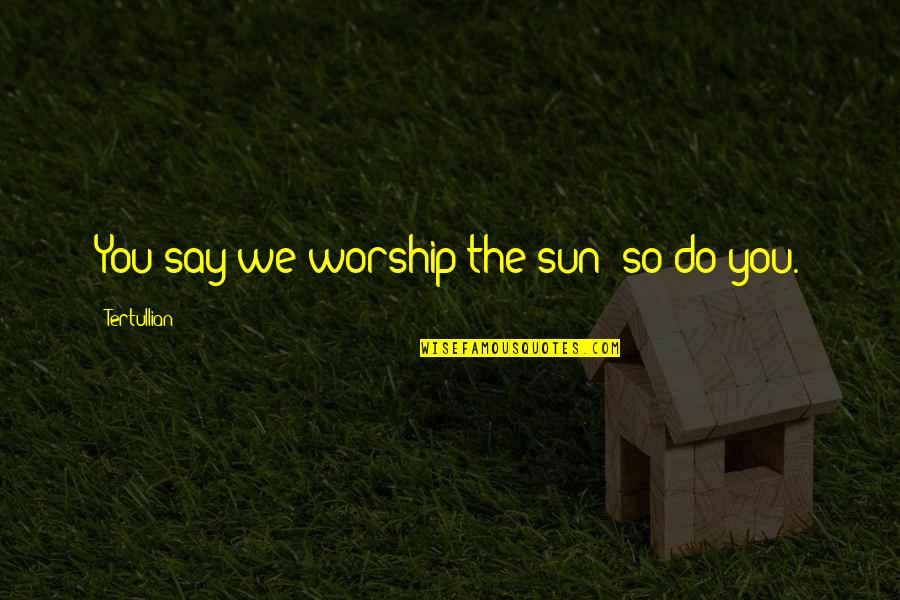 Grant Nicholas Quotes By Tertullian: You say we worship the sun; so do