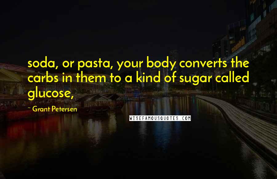 Grant Petersen quotes: soda, or pasta, your body converts the carbs in them to a kind of sugar called glucose,