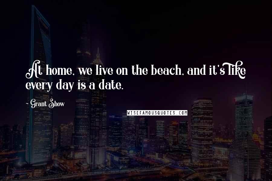 Grant Show quotes: At home, we live on the beach, and it's like every day is a date. Grant Show quotes: At home, we live on the beach, and it's like every day is a date.