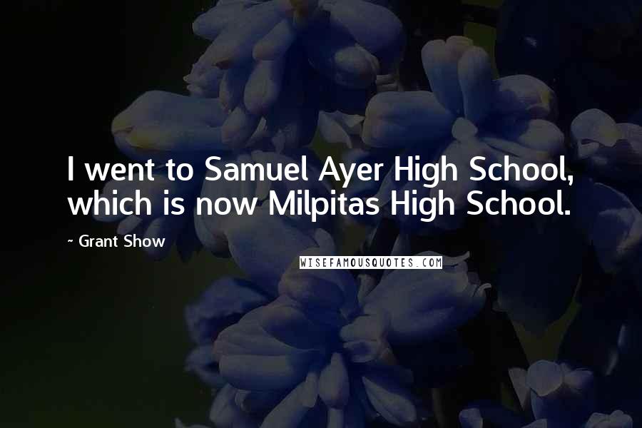 Grant Show quotes: I went to Samuel Ayer High School, which is now Milpitas High School.