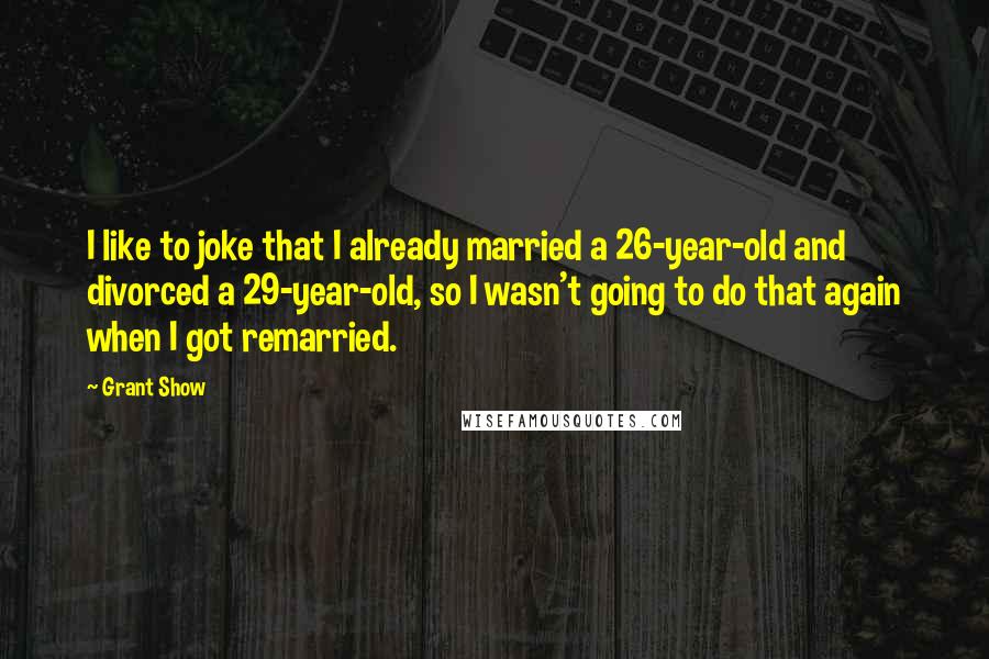Grant Show quotes: I like to joke that I already married a 26-year-old and divorced a 29-year-old, so I wasn't going to do that again when I got remarried. Grant Show quotes: I like to joke that I already married a 26-year-old and divorced a 29-year-old, so I wasn't going to do that again when I got remarried.