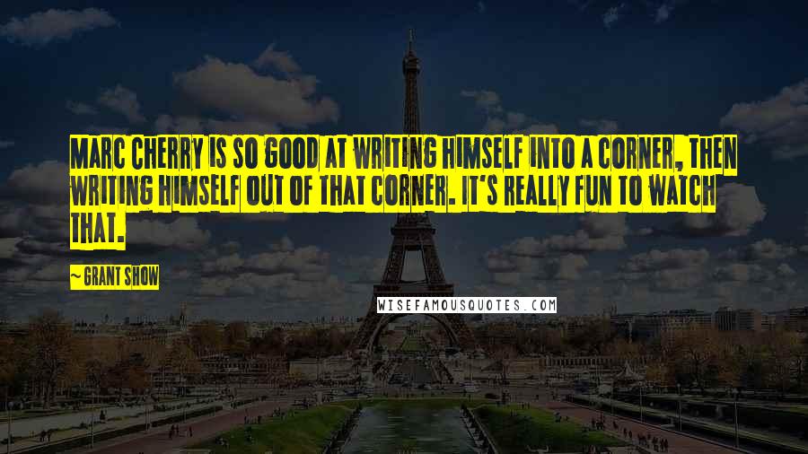 Grant Show quotes: Marc Cherry is so good at writing himself into a corner, then writing himself out of that corner. It's really fun to watch that.