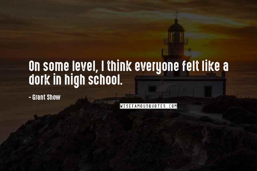 Grant Show quotes: On some level, I think everyone felt like a dork in high school. Grant Show quotes: On some level, I think everyone felt like a dork in high school.