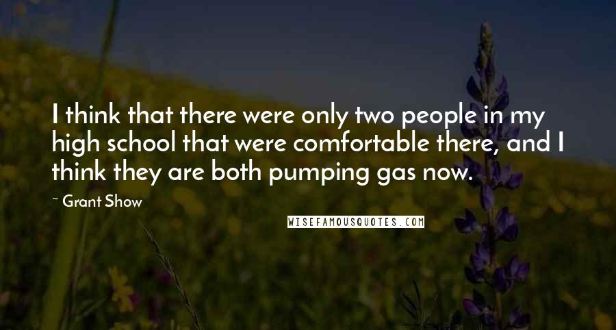 Grant Show quotes: I think that there were only two people in my high school that were comfortable there, and I think they are both pumping gas now.