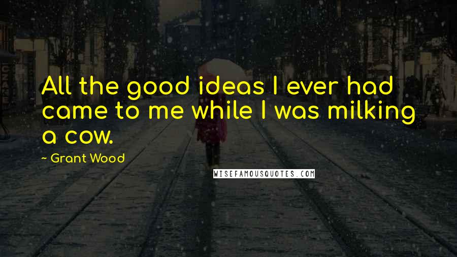 Grant Wood quotes: All the good ideas I ever had came to me while I was milking a cow.