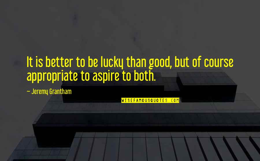 Grantham Quotes By Jeremy Grantham: It is better to be lucky than good,