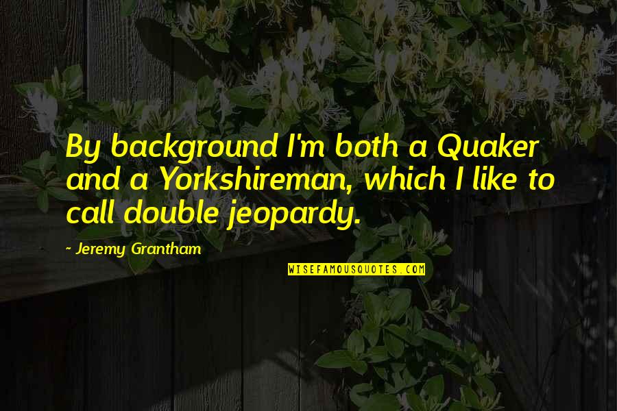 Grantham's Quotes By Jeremy Grantham: By background I'm both a Quaker and a