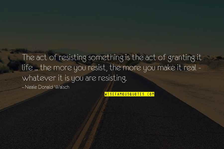 Granting Quotes By Neale Donald Walsch: The act of resisting something is the act