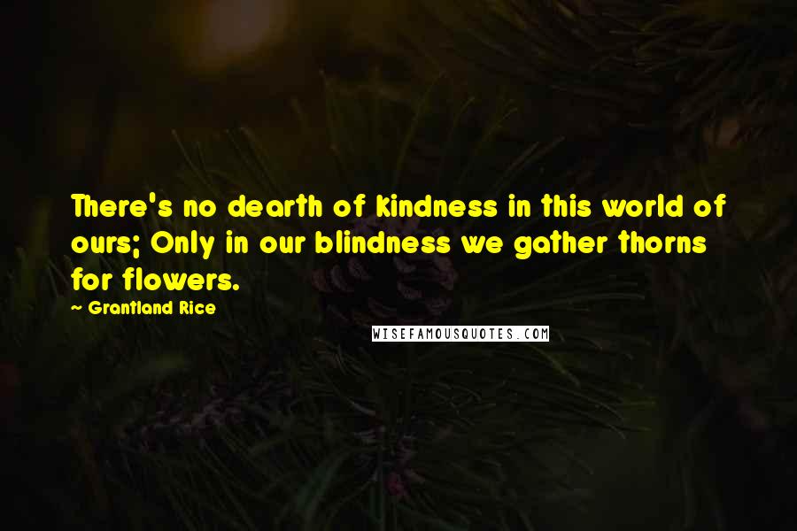 Grantland Rice quotes: There's no dearth of kindness in this world of ours; Only in our blindness we gather thorns for flowers.