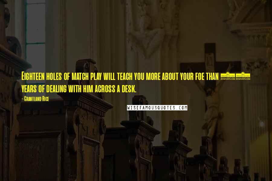 Grantland Rice quotes: Eighteen holes of match play will teach you more about your foe than 18 years of dealing with him across a desk.